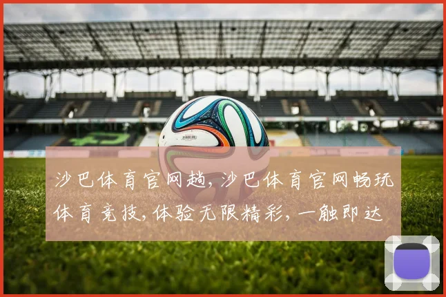 沙巴体育官网趟,沙巴体育官网畅玩体育竞技,体验无限精彩,一触即达